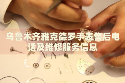 烏魯木齊雅克德羅手表售后電話及維修服務(wù)信息