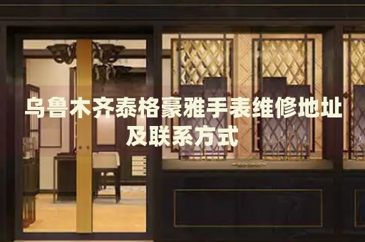 烏魯木齊泰格豪雅手表維修地址及聯(lián)系方式