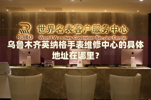 烏魯木齊英納格手表維修中心的具體地址在哪里？