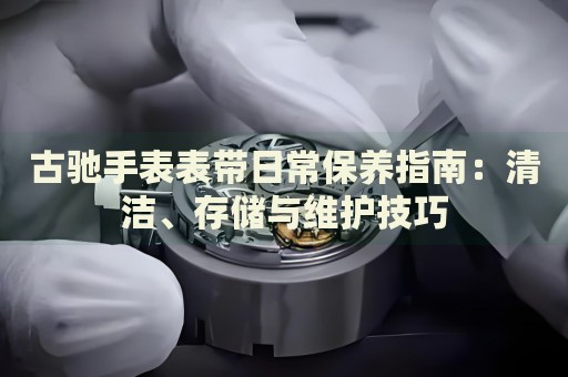 古馳手表表帶日常保養(yǎng)指南：清潔、存儲與維護技巧