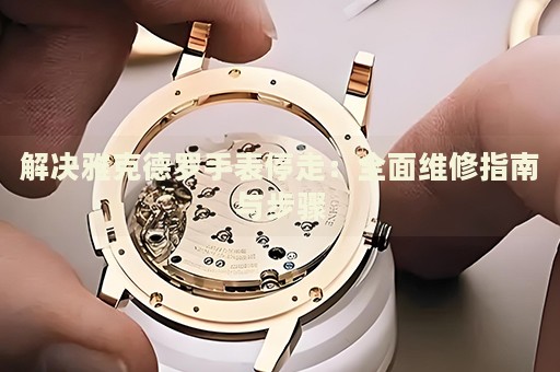 解決雅克德羅手表停走：全面維修指南與步驟