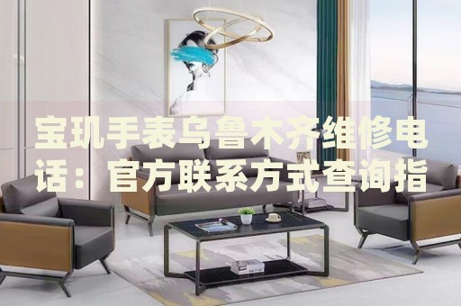 寶璣手表烏魯木齊維修電話：官方聯(lián)系方式查詢指南