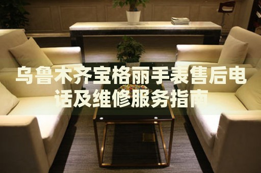 烏魯木齊寶格麗手表售后電話及維修服務(wù)指南