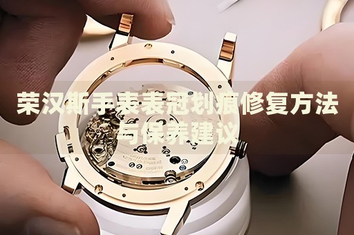 榮漢斯手表表冠劃痕修復(fù)方法與保養(yǎng)建議