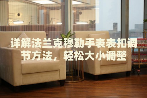 詳解法蘭克穆勒手表表扣調(diào)節(jié)方法，輕松大小調(diào)整