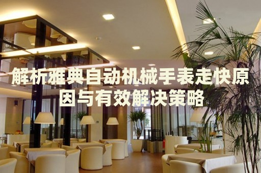 解析雅典自動機械手表走快原因與有效解決策略