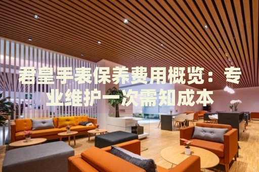 君皇手表保養(yǎng)費用概覽：專業(yè)維護一次需知成本