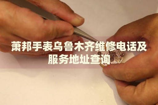 蕭邦手表烏魯木齊維修電話及服務(wù)地址查詢