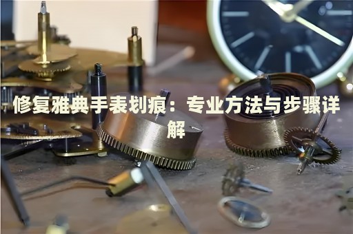 修復(fù)雅典手表劃痕：專業(yè)方法與步驟詳解
