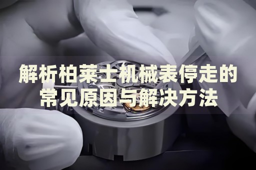 解析柏萊士機械表停走的常見原因與解決方法