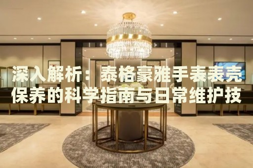 深入解析：泰格豪雅手表表殼保養(yǎng)的科學(xué)指南與日常維護技巧