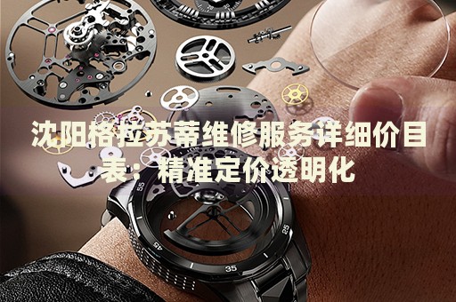 沈陽格拉蘇蒂維修服務(wù)詳細(xì)價目表：精準(zhǔn)定價透明化