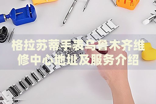 格拉蘇蒂手表烏魯木齊維修中心地址及服務(wù)介紹