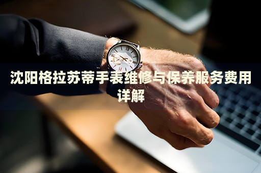沈陽格拉蘇蒂手表維修與保養(yǎng)服務(wù)費用詳解