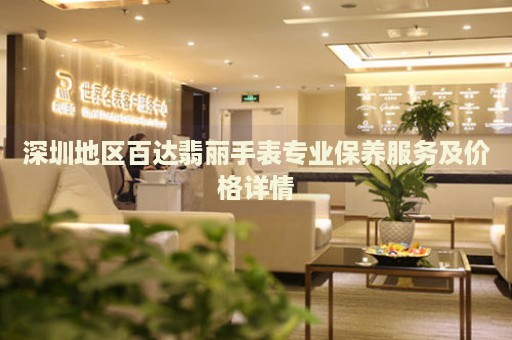 深圳地區(qū)百達(dá)翡麗手表專業(yè)保養(yǎng)服務(wù)及價格詳情