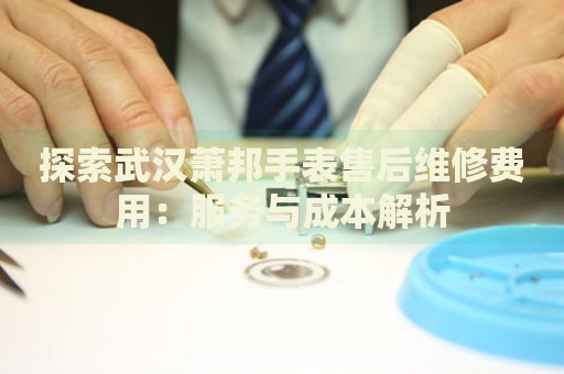 探索武漢蕭邦手表售后維修費用：服務(wù)與成本解析