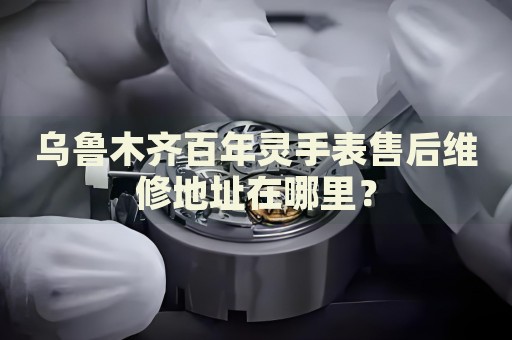 烏魯木齊百年靈手表售后維修地址在哪里？