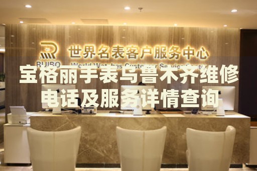寶格麗手表烏魯木齊維修電話及服務(wù)詳情查詢