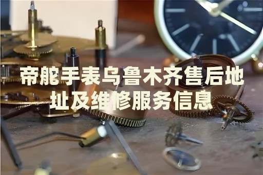 帝舵手表烏魯木齊售后地址及維修服務(wù)信息