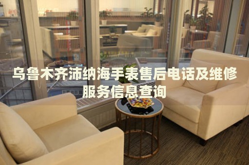 烏魯木齊沛納海手表售后電話及維修服務(wù)信息查詢