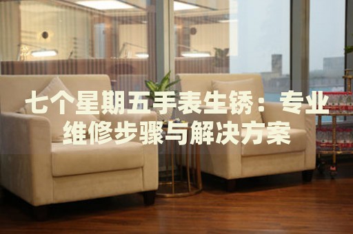 七個星期五手表生銹：專業(yè)維修步驟與解決方案