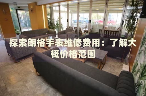 探索朗格手表維修費用：了解大概價格范圍