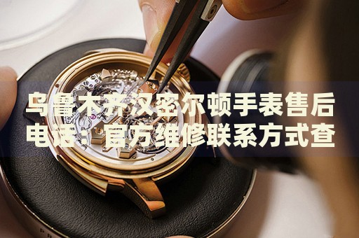 烏魯木齊漢密爾頓手表售后電話：官方維修聯(lián)系方式查詢