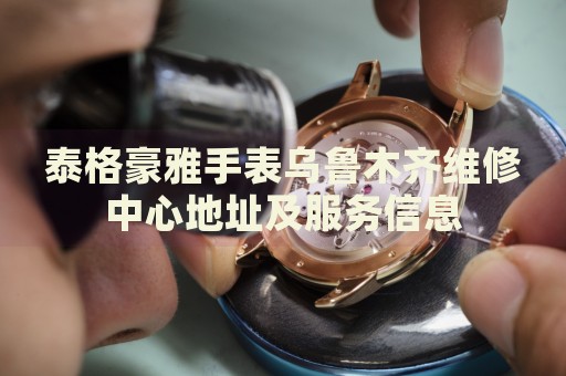 泰格豪雅手表烏魯木齊維修中心地址及服務(wù)信息