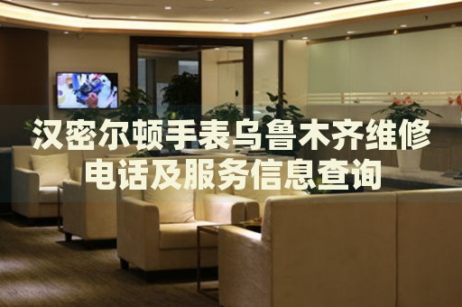 漢密爾頓手表烏魯木齊維修電話及服務(wù)信息查詢