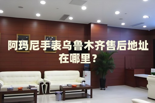 阿瑪尼手表烏魯木齊售后地址在哪里？