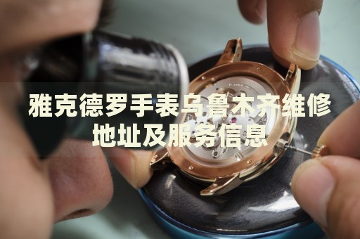 雅克德羅手表烏魯木齊維修地址及服務(wù)信息