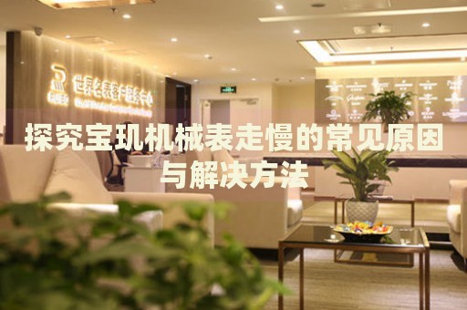 探究寶璣機械表走慢的常見原因與解決方法