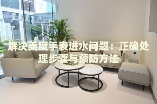 解決美度手表進水問題：正確處理步驟與預防方法