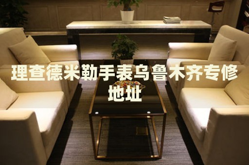 理查德米勒手表烏魯木齊專(zhuān)修地址