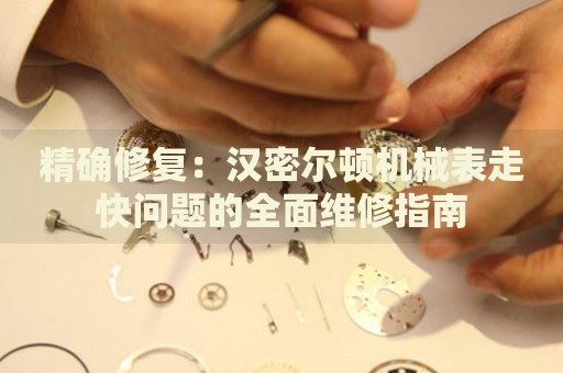 精確修復：漢密爾頓機械表走快問題的全面維修指南