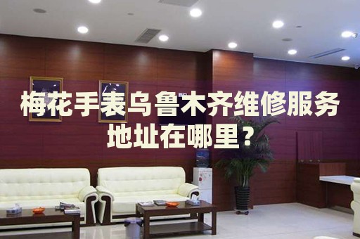 梅花手表烏魯木齊維修服務(wù)地址在哪里？