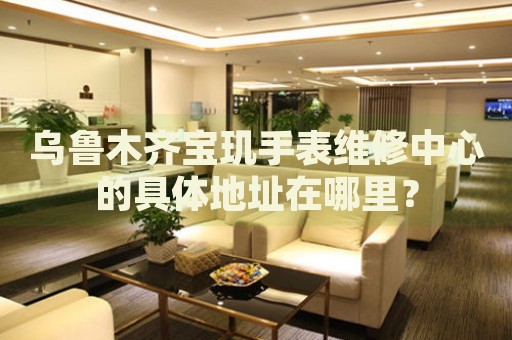 烏魯木齊寶璣手表維修中心的具體地址在哪里？