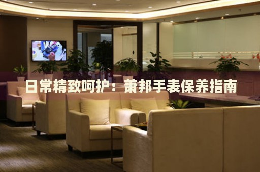 日常精致呵護：蕭邦手表保養(yǎng)指南