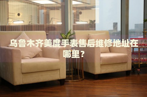 烏魯木齊美度手表售后維修地址在哪里？