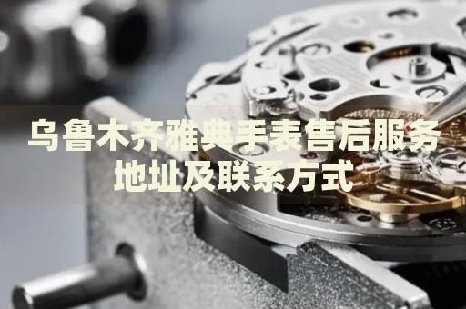 烏魯木齊雅典手表售后服務(wù)地址及聯(lián)系方式