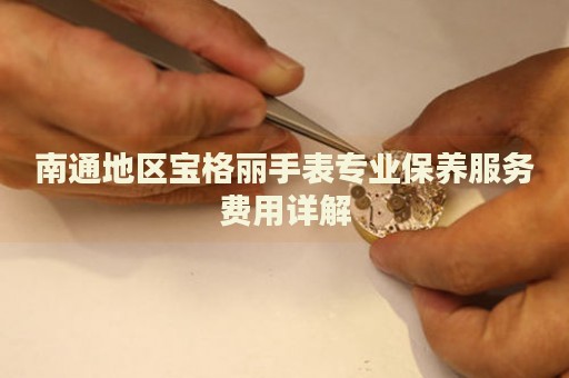 南通地區(qū)寶格麗手表專業(yè)保養(yǎng)服務(wù)費(fèi)用詳解