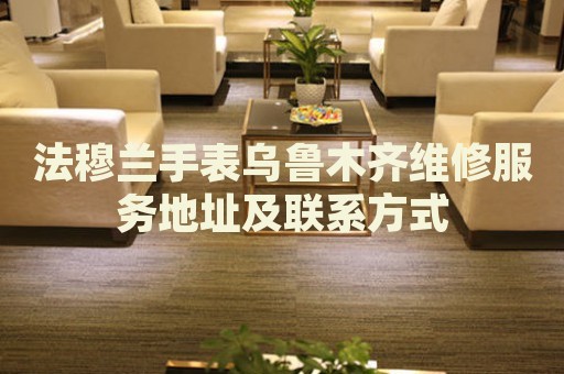 法穆蘭手表烏魯木齊維修服務(wù)地址及聯(lián)系方式