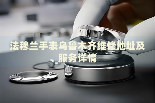 法穆蘭手表烏魯木齊維修地址及服務(wù)詳情