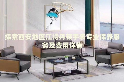 探索西安地區(qū)江詩丹頓手表專業(yè)保養(yǎng)服務(wù)及費(fèi)用詳情