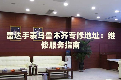 雷達(dá)手表烏魯木齊專修地址：維修服務(wù)指南