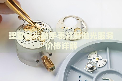 理查德米勒手表打磨拋光服務(wù)價格詳解