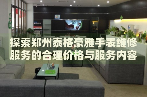 探索鄭州泰格豪雅手表維修服務(wù)的合理價格與服務(wù)內(nèi)容