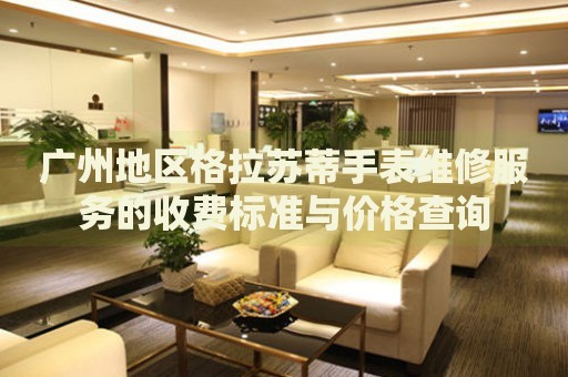 廣州地區(qū)格拉蘇蒂手表維修服務(wù)的收費(fèi)標(biāo)準(zhǔn)與價格查詢
