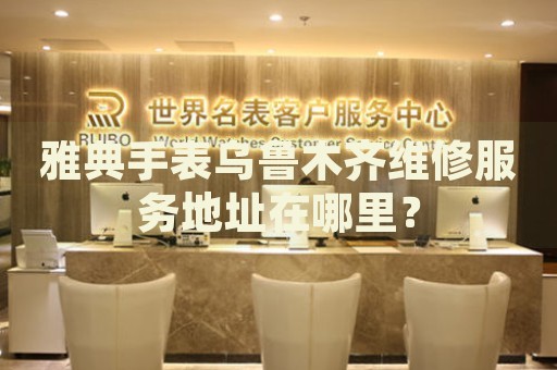 雅典手表烏魯木齊維修服務(wù)地址在哪里？