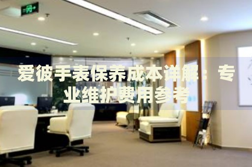 愛彼手表保養(yǎng)成本詳解：專業(yè)維護(hù)費(fèi)用參考